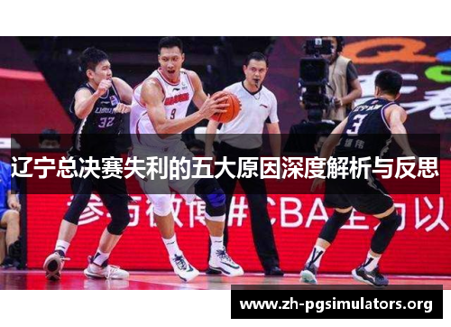 辽宁总决赛失利的五大原因深度解析与反思 辽宁总决赛失利的五大原因深度解析与反思