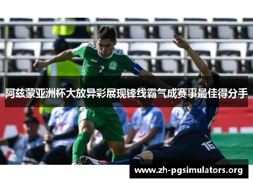 阿兹蒙亚洲杯大放异彩展现锋线霸气成赛事最佳得分手 阿兹蒙亚洲杯大放异彩展现锋线霸气成赛事最佳得分手