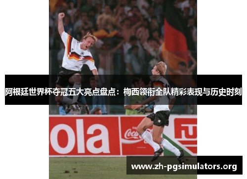 阿根廷世界杯夺冠五大亮点盘点:梅西领衔全队精彩表现与历史时刻 阿根廷世界杯夺冠五大亮点盘点:梅西领衔全队精彩表现与历史时刻