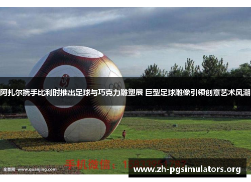 阿扎尔携手比利时推出足球与巧克力雕塑展 巨型足球雕像引领创意艺术风潮 阿扎尔携手比利时推出足球与巧克力雕塑展 巨型足球雕像引领创意艺术风潮