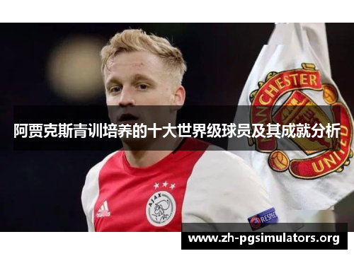 阿贾克斯青训培养的十大世界级球员及其成就分析 阿贾克斯青训培养的十大世界级球员及其成就分析