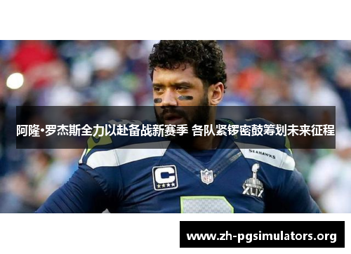 阿隆·罗杰斯全力以赴备战新赛季 各队紧锣密鼓筹划未来征程 阿隆·罗杰斯全力以赴备战新赛季 各队紧锣密鼓筹划未来征程