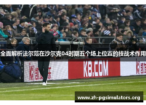 全面解析法尔范在沙尔克04时期五个场上位置的技战术作用 全面解析法尔范在沙尔克04时期五个场上位置的技战术作用