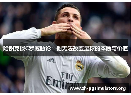 哈谢克谈C罗威胁论:他无法改变足球的本质与价值 哈谢克谈C罗威胁论:他无法改变足球的本质与价值