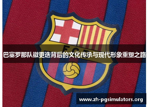 巴塞罗那队徽更迭背后的文化传承与现代形象重塑之路 巴塞罗那队徽更迭背后的文化传承与现代形象重塑之路