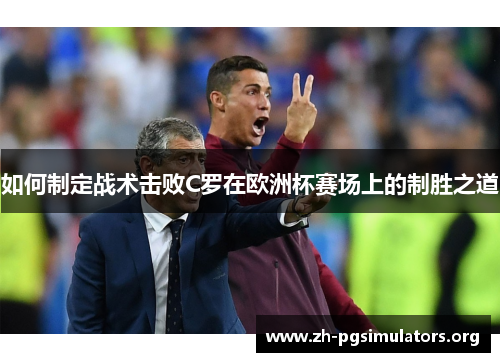 如何制定战术击败C罗在欧洲杯赛场上的制胜之道 如何制定战术击败C罗在欧洲杯赛场上的制胜之道