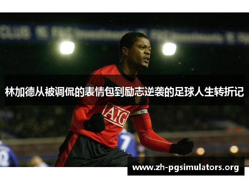 林加德从被调侃的表情包到励志逆袭的足球人生转折记 林加德从被调侃的表情包到励志逆袭的足球人生转折记