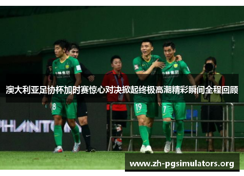 澳大利亚足协杯加时赛惊心对决掀起终极高潮精彩瞬间全程回顾